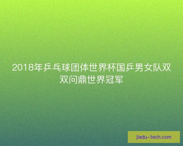 2018年乒乓球团体世界杯国乒男女队双双问鼎世界冠军