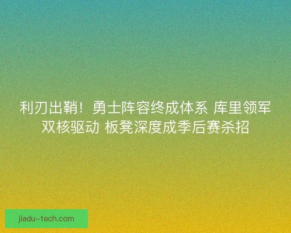 利刃出鞘！勇士阵容终成体系 库里领军双核驱动 板凳深度成季后赛杀招
