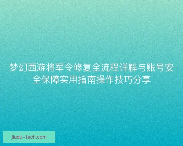 梦幻西游将军令修复全流程详解与账号安全保障实用指南操作技巧分享