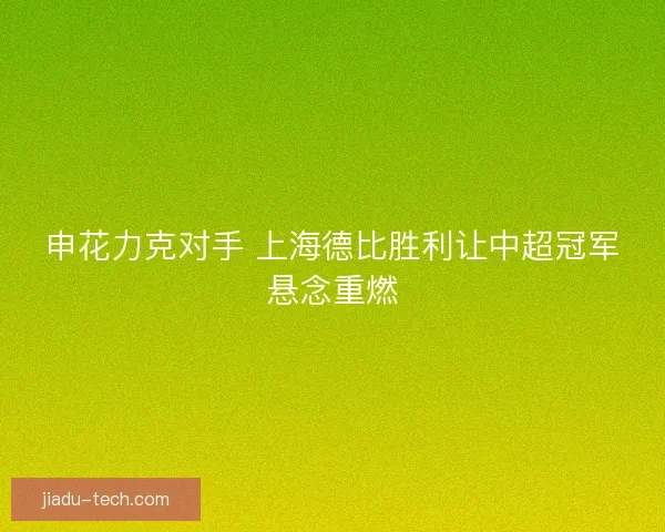 申花力克对手 上海德比胜利让中超冠军悬念重燃