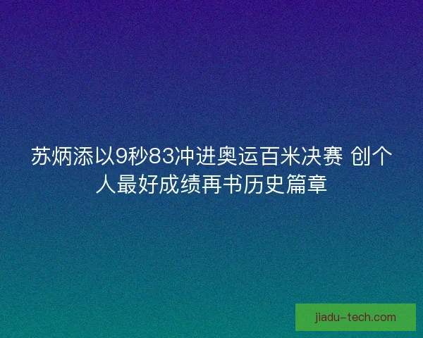 苏炳添以9秒83冲进奥运百米决赛 创个人最好成绩再书历史篇章