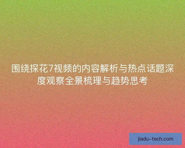 围绕探花7视频的内容解析与热点话题深度观察全景梳理与趋势思考